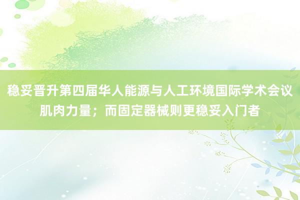 稳妥晋升第四届华人能源与人工环境国际学术会议肌肉力量;而固定器械则更稳妥入门者